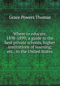 Where to educate, 1898-1899; a guide to the best private schools, higher institutions of learning, etc., in the United States