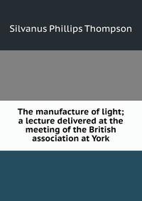 The manufacture of light; a lecture delivered at the meeting of the British association at York