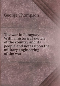 The war in Paraguay: With a historical sketch of the country and its people and notes upon the military engineering of the war