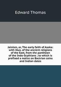 Jainism, or, The early faith of Asoka: with illus. of the ancient religions of the East, from the pantheon of the Indo-Scythians ; to which is prefixed a notice on Bactrian coins and Indian d