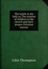 The lambs in the fold; or, The relation of children to the church and their proper Christian nurture