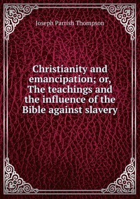 Christianity and emancipation; or, The teachings and the influence of the Bible against slavery