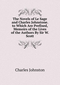 The Novels of Le Sage and Charles Johnstone. to Which Are Prefixed, Memoirs of the Lives of the Authors By Sir W. Scott