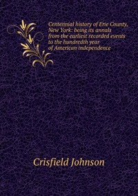 Centennial history of Erie County, New York: being its annals from the earliest recorded events to the hundredth year of American independence