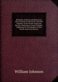 Remarks, Critical and Historical, On an Article in the Forty-Seventh Number of the North American Review, Relating to Count Pulaski: Addressed to the Readers of the North American Review