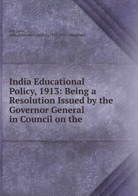 India Educational Policy, 1913: Being a Resolution Issued by the Governor General in Council on the