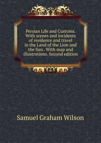 Persian Life and Customs. With scenes and incidents of residence and travel in the Land of the Lion and the Sun . With map and illustrations. Second edition