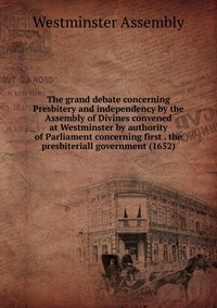 The grand debate concerning Presbitery and independency by the Assembly of Divines convened at Westminster by authority of Parliament concerning first . the presbiteriall government (1652)