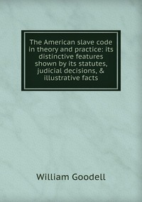 The American slave code in theory and practice: its distinctive features shown by its statutes, judicial decisions, & illustrative facts