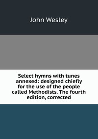 Select hymns with tunes annexed: designed chiefly for the use of the people called Methodists. The fourth edition, corrected