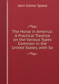 The Horse in America: A Practical Treatise on the Various Types Common in the United States, with So