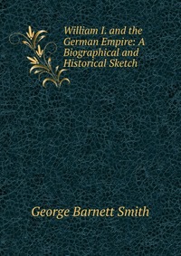 William I. and the German Empire: A Biographical and Historical Sketch