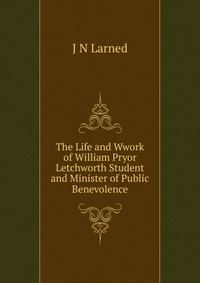 The Life and Wwork of William Pryor Letchworth Student and Minister of Public Benevolence