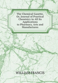 The Chemical Gazette, Or, Journal of Practical Chemistry in All Its Applications to Pharmacy, Arts and Manufactures