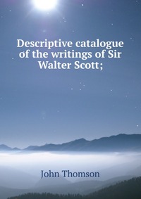 Descriptive catalogue of the writings of Sir Walter Scott;