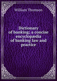 Dictionary of banking; a concise encyclop?dia of banking law and practice