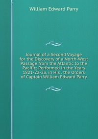 Journal of a Second Voyage for the Discovery of a North-West Passage from the Atlantic to the Pacific: Performed in the Years 1821-22-23, in His . the Orders of Captain William Edward Parry