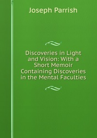 Discoveries in Light and Vision: With a Short Memoir Containing Discoveries in the Mental Faculties