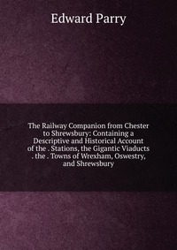 The Railway Companion from Chester to Shrewsbury: Containing a Descriptive and Historical Account of the . Stations, the Gigantic Viaducts . the . Towns of Wrexham, Oswestry, and Shrewsbury