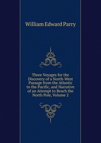 Three Voyages for the Discovery of a North-West Passage from the Atlantic to the Pacific, and Narrative of an Attempt to Reach the North Pole, Volume 2