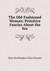 The Old-Fashioned Woman: Primitive Fancies About the Sex