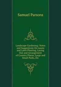 Landscape Gardening: Notes and Suggestions On Lawns and Lawn Planting, Laying Out and Arrangement of Country Places, Large and Small Parks, Etc