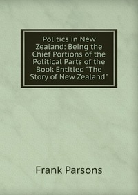 Politics in New Zealand: Being the Chief Portions of the Political Parts of the Book Entitled 