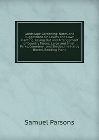 Landscape Gardening: Notes and Suggestions On Lawns and Lawn Planting, Laying Out and Arrangement of Country Places, Large and Small Parks, Cemetery . and Shrubs, the Hardy Border, Bedding Pl