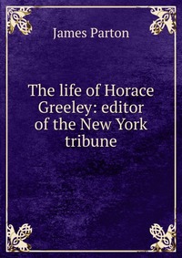 The life of Horace Greeley: editor of the New York tribune