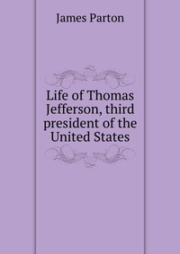 Life of Thomas Jefferson, third president of the United States