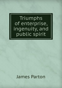 Triumphs of enterprise, ingenuity, and public spirit