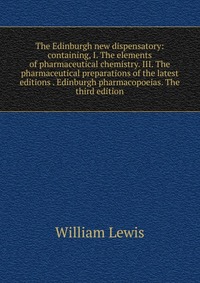 The Edinburgh new dispensatory: containing, I. The elements of pharmaceutical chemistry. III. The pharmaceutical preparations of the latest editions . Edinburgh pharmacopoeias. The third edit