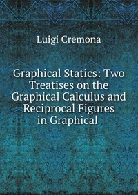 Graphical Statics: Two Treatises on the Graphical Calculus and Reciprocal Figures in Graphical