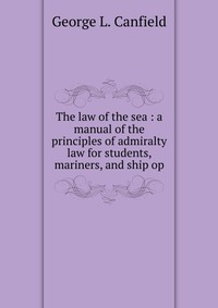 The law of the sea : a manual of the principles of admiralty law for students, mariners, and ship op