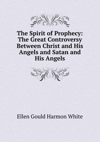 The Spirit of Prophecy: The Great Controversy Between Christ and His Angels and Satan and His Angels