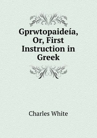 Gprwtopaideia, Or, First Instruction in Greek