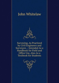 Surveying, As Practiced by Civil Engineers and Surveyors .: Intended As a Handbook for Field and Office Use, Also As a Textbook for Students