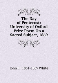 The Day of Pentecost: University of Oxford Prize Poem On a Sacred Subject, 1869