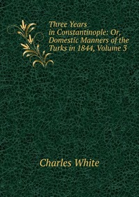 Three Years in Constantinople: Or, Domestic Manners of the Turks in 1844, Volume 3