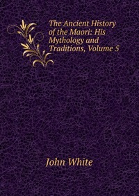 The Ancient History of the Maori: His Mythology and Traditions, Volume 5