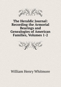 The Heraldic Journal: Recording the Armorial Bearings and Genealogies of American Families, Volumes 1-2