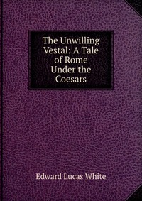 The Unwilling Vestal: A Tale of Rome Under the Coesars