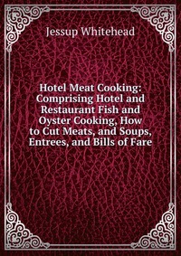 Hotel Meat Cooking: Comprising Hotel and Restaurant Fish and Oyster Cooking, How to Cut Meats, and Soups, Entrees, and Bills of Fare