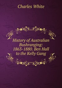 History of Australian Bushranging: 1863-1880. Ben Hall to the Kelly Gang