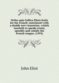 Ortho-epia Gallica Eliots fruits for the French: enterlaced vvith a double nevv inuention, vvhich teacheth to speake truely, speedily and volubly the French-tongue. (1593)