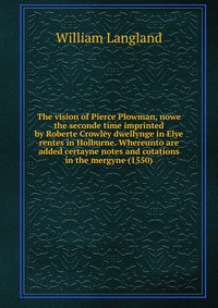 The vision of Pierce Plowman, nowe the seconde time imprinted by Roberte Crowley dwellynge in Elye rentes in Holburne. Whereunto are added certayne notes and cotations in the mergyne (1550)