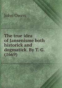 The true idea of Jansenisme both historick and dogmatick. By T. G. (1669)