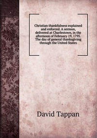 Christian thankfulness explained and enforced. A sermon, delivered at Charlestown, in the afternoon of February 19, 1795. The day of general thanksgiving through the United States