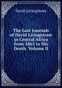 The Last Journals of David Livingstone in Central Africa from 1865 to His Death Volume II