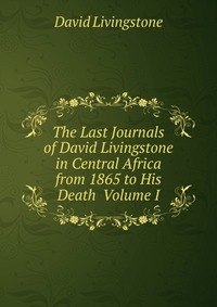 The Last Journals of David Livingstone in Central Africa from 1865 to His Death Volume I